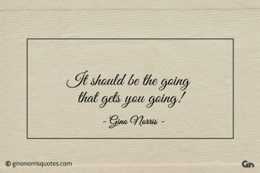 It should be the going that gets you going ginonorrisquotes