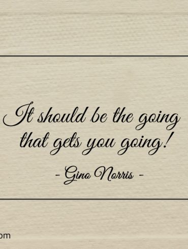 It should be the going that gets you going ginonorrisquotes