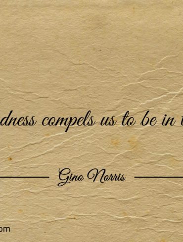 Kindness compels us to be in touch ginonorrisquotes