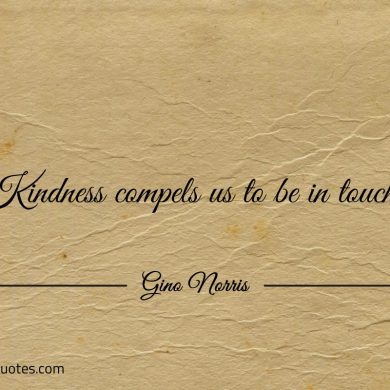 Kindness compels us to be in touch ginonorrisquotes