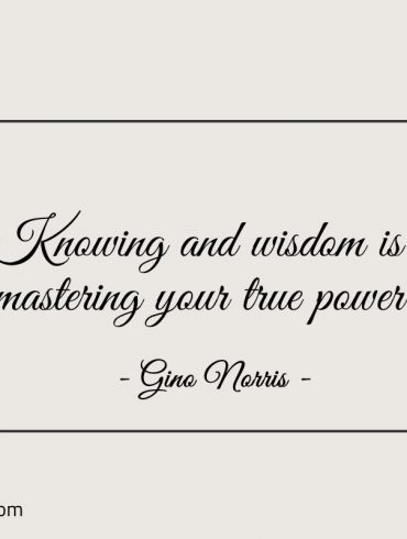 Knowing and wisdom is mastering your true power ginonorrisquotes