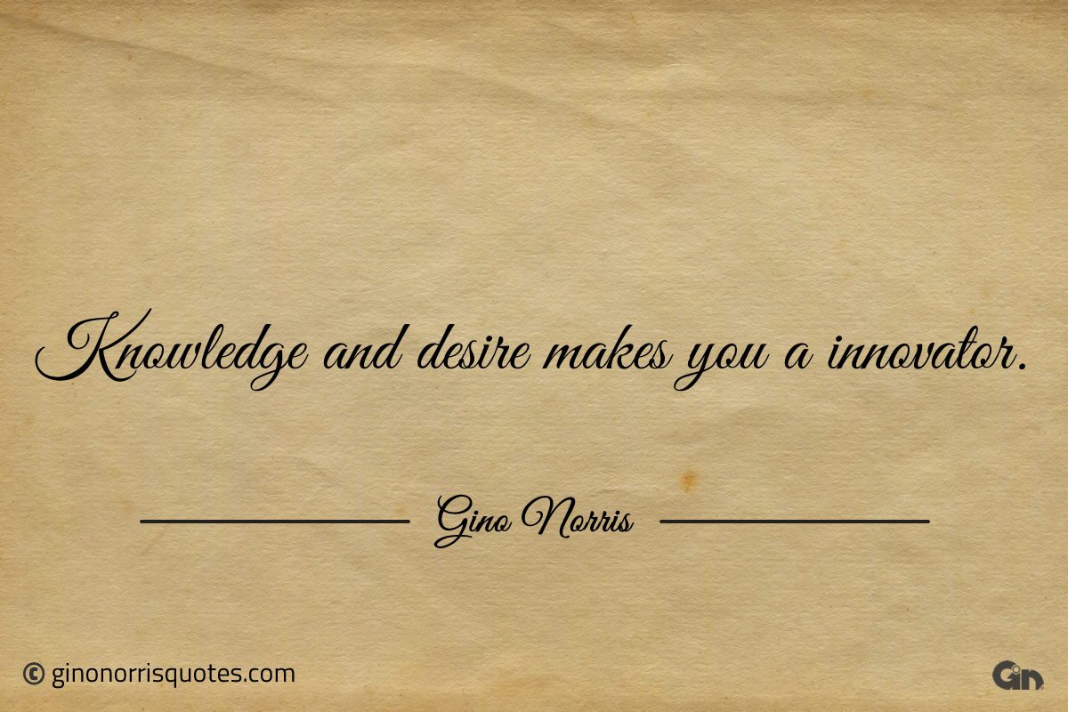 Knowledge and desire makes you a innovator ginonorrisquotes