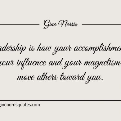 Leadership is how your accomplishments ginonorrisquotes