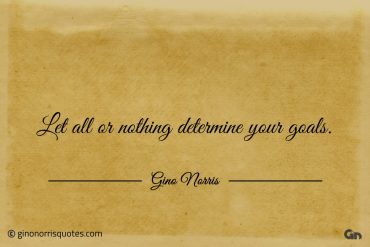 Let all or nothing determine your goals ginonorrisquotes