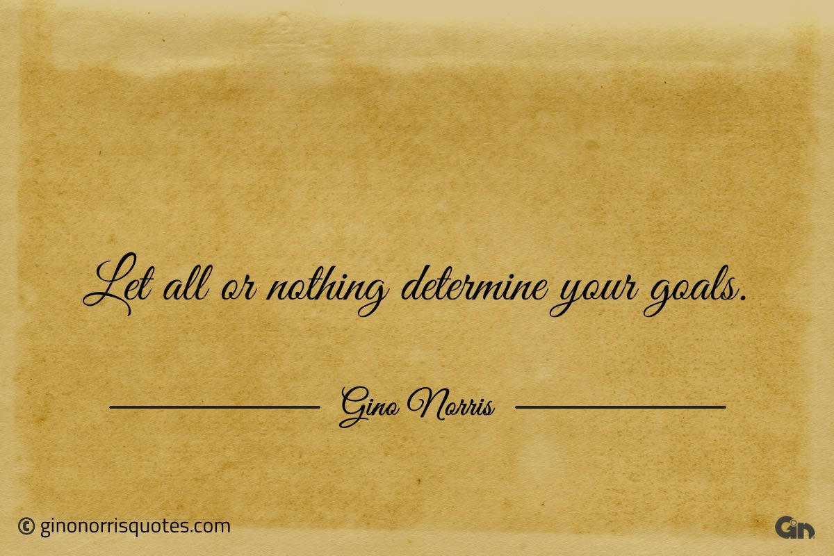 Let all or nothing determine your goals ginonorrisquotes