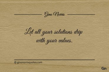 Let all your solutions drip with your values ginonorrisquotes