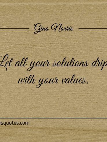 Let all your solutions drip with your values ginonorrisquotes