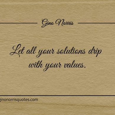 Let all your solutions drip with your values ginonorrisquotes