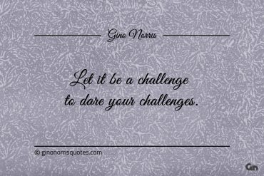 Let it be a challenge to dare your challenges ginonorrisquotes