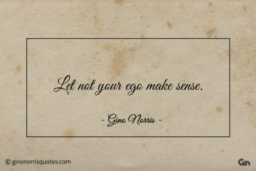 Let not your ego make sense ginonorrisquotes