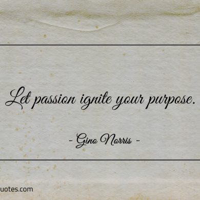 Let passion ignite your purpose ginonorrisquotes