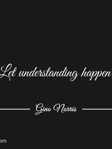 Let understanding happen ginonorrisquotes