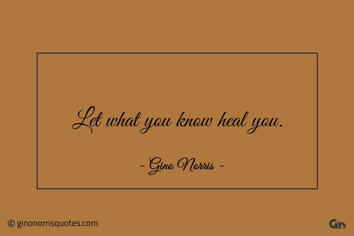 Let what you know heal you ginonorrisquotes