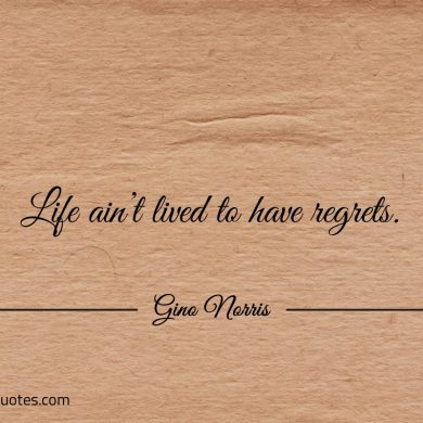 Life aint lived to have regrets ginonorrisquotes