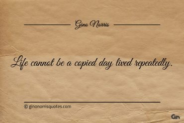 Life cannot be a copied day lived repeatedly ginonorrisquotes