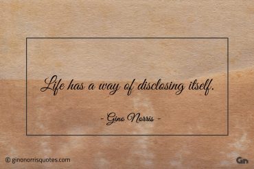 Life has a way of disclosing itself ginonorrisquotes