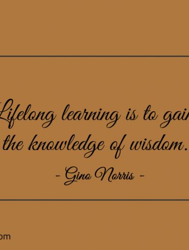 Lifelong learning is to gain the knowledge of wisdom ginonorrisquotes