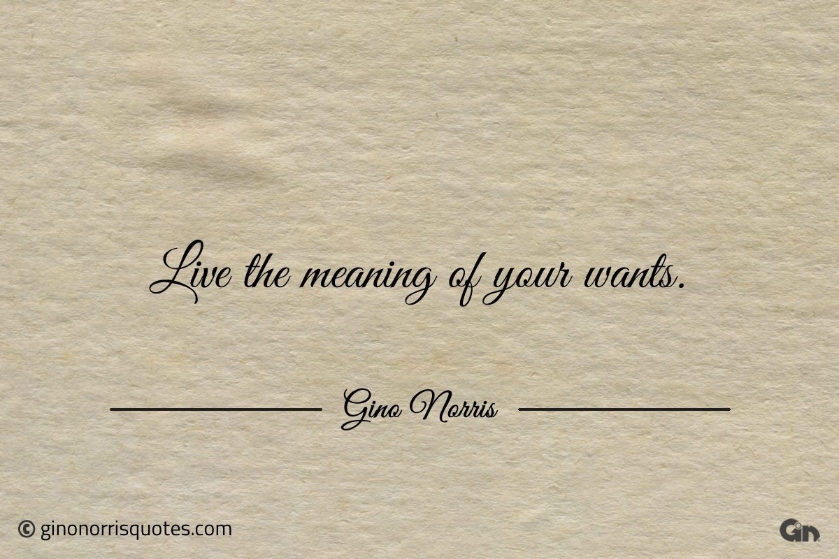 Live the meaning of your wants ginonorrisquotes