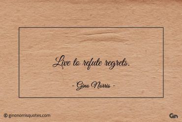 Live to refute regrets ginonorrisquotes