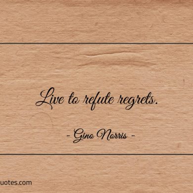 Live to refute regrets ginonorrisquotes