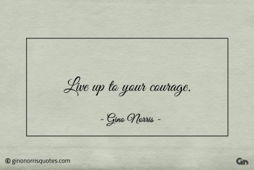 Live up to your courage ginonorrisquotes