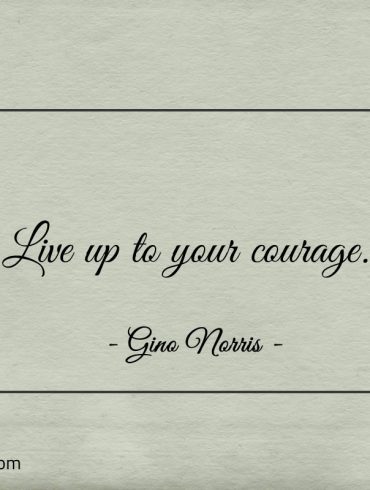 Live up to your courage ginonorrisquotes