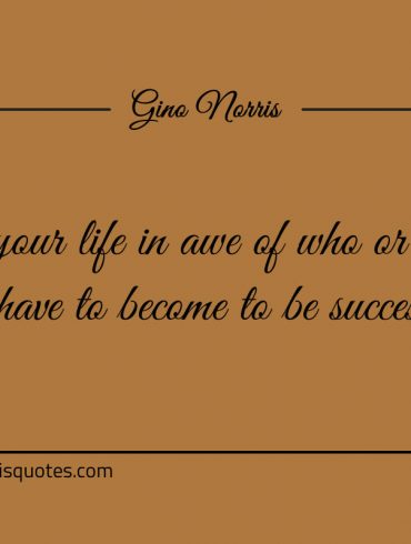 Live your life in awe of who or what you have to become ginonorrisquotes