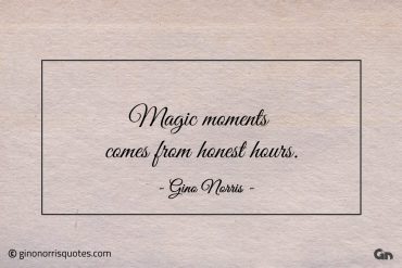 Magic moments comes from honest hours ginonorrisquotes