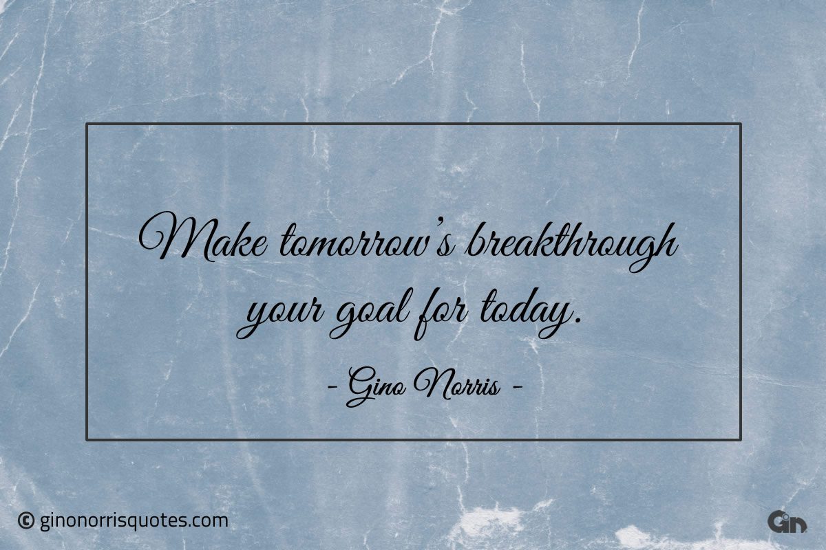 Make tomorrows breakthrough your goal for today ginonorrisquotes