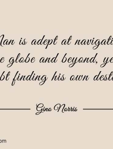 Man is adept at navigating the globe and beyond ginonorrisquotes