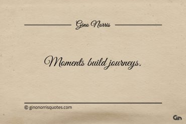 Moments build journeys ginonorrisquotes