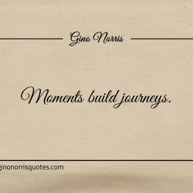 Moments build journeys ginonorrisquotes