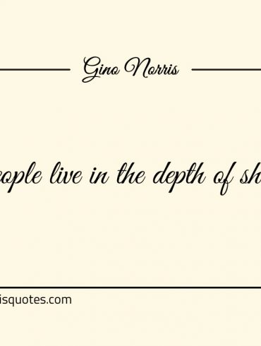 Most people live in the depth of shallowness ginonorrisquotes