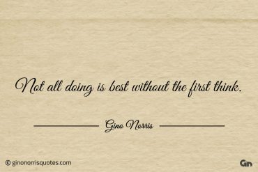 Not all doing is best without the first think ginonorrisquotes