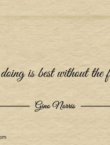 Not all doing is best without the first think ginonorrisquotes