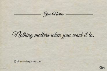 Nothing matters when you want it to ginonorrisquotes