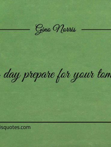 On this day prepare for your tomorrows ginonorrisquotes