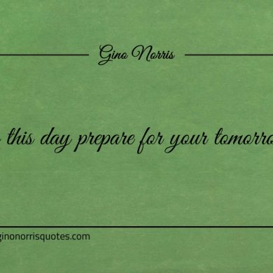 On this day prepare for your tomorrows ginonorrisquotes