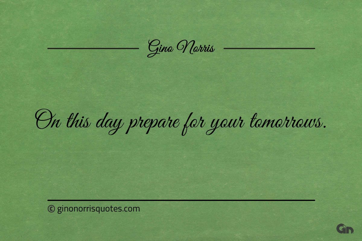 On this day prepare for your tomorrows ginonorrisquotes