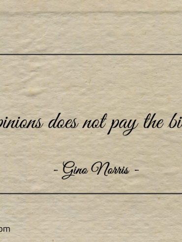 Opinions does not pay the bills ginonorrisquotes