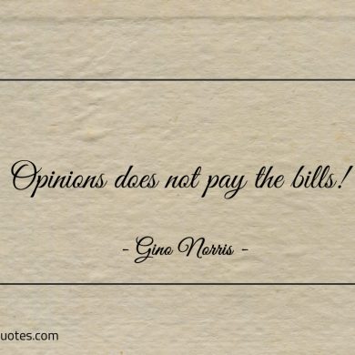 Opinions does not pay the bills ginonorrisquotes