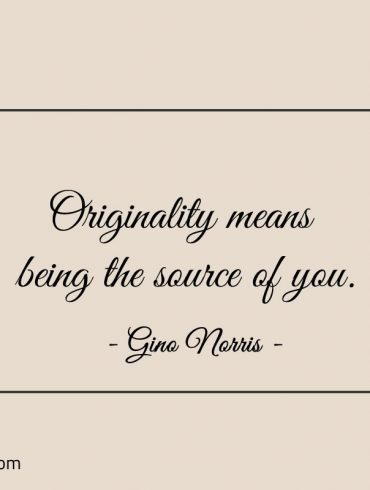 Originality means being the source of you ginonorrisquotes