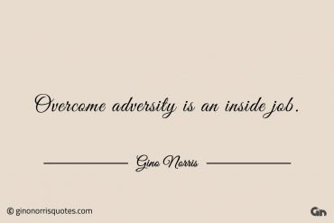 Overcome adversity is an inside job ginonorrisquotes