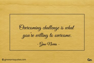 Overcoming challenge is what youre willing to overcome ginonorrisquotes 1