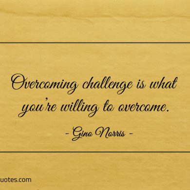 Overcoming challenge is what youre willing to overcome ginonorrisquotes 1