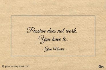 Passion does not work You have to ginonorrisquotes