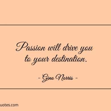 Passion will drive you to your destination ginonorrisquotes