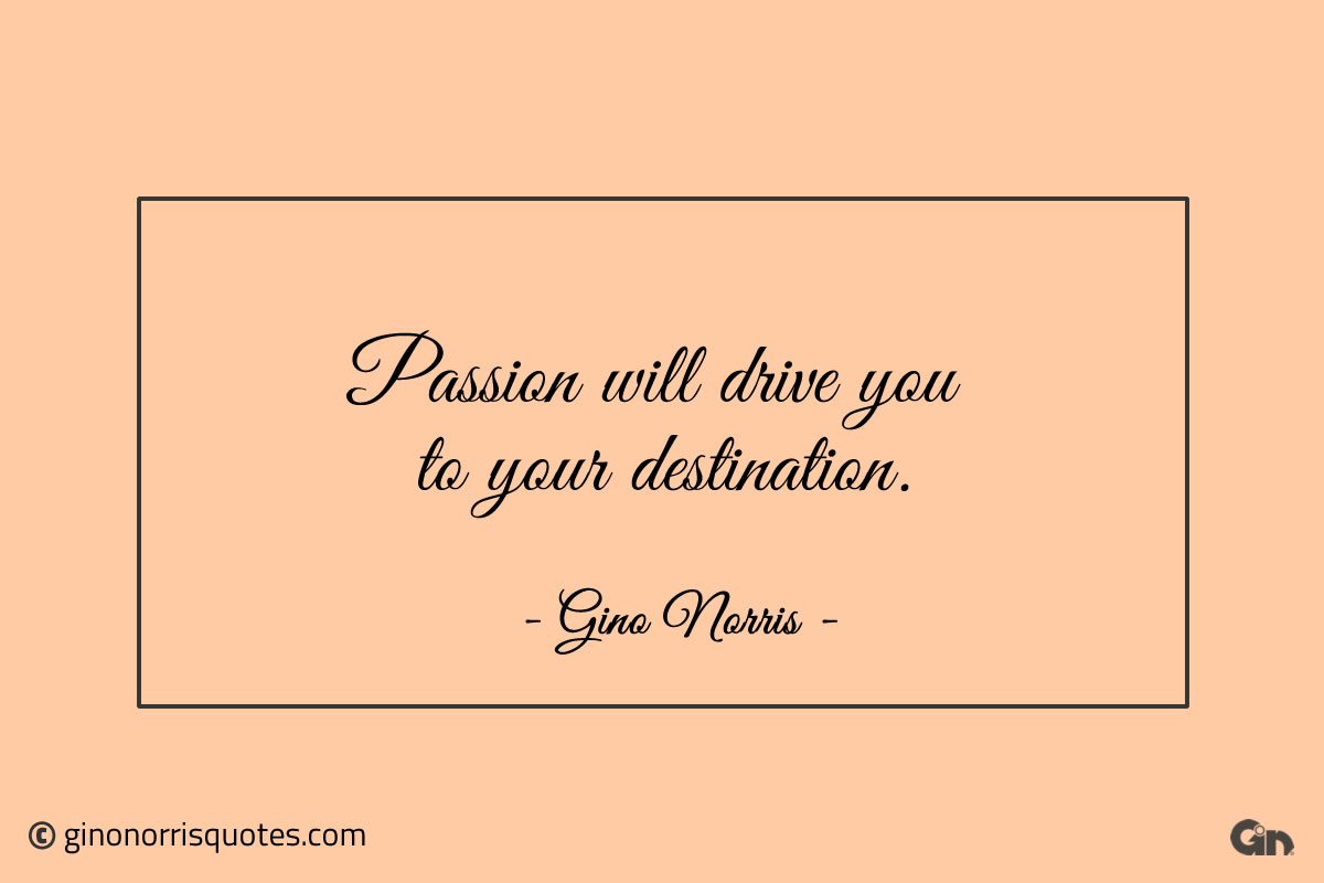Passion will drive you to your destination ginonorrisquotes