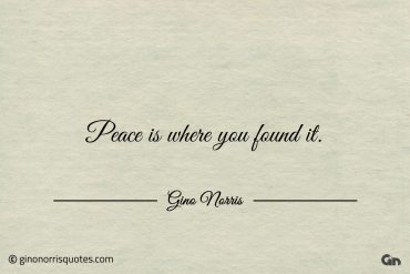 Peace is where you found it ginonorrisquotes