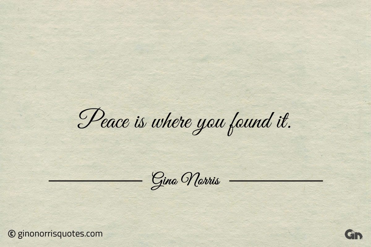 Peace is where you found it ginonorrisquotes